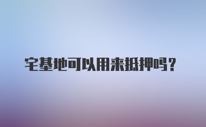 宅基地可以用来抵押吗？