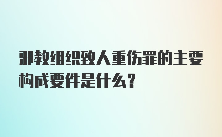 邪教组织致人重伤罪的主要构成要件是什么？