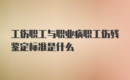 工伤职工与职业病职工伤残鉴定标准是什么