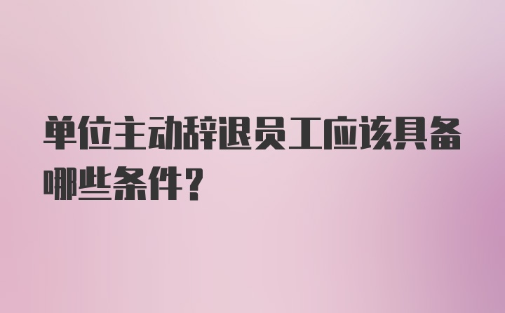 单位主动辞退员工应该具备哪些条件？