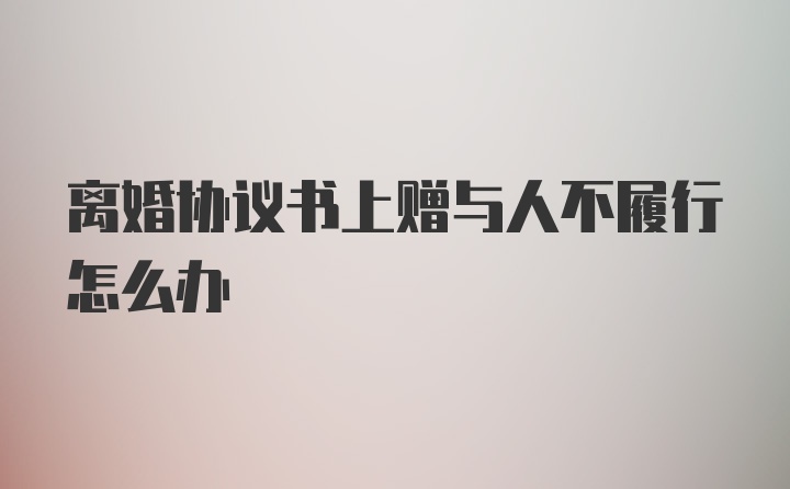 离婚协议书上赠与人不履行怎么办