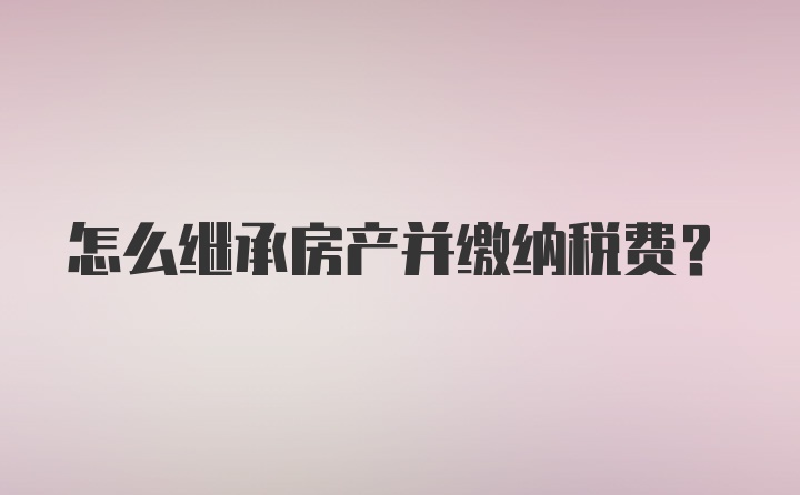 怎么继承房产并缴纳税费？