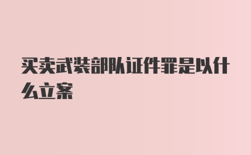 买卖武装部队证件罪是以什么立案