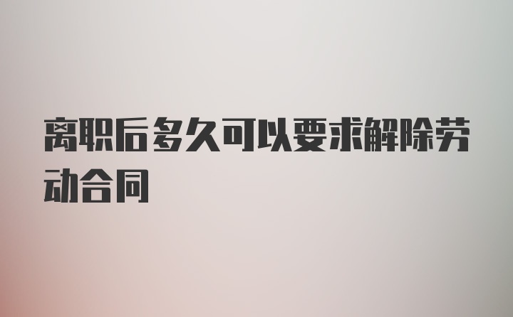 离职后多久可以要求解除劳动合同