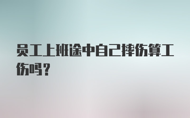 员工上班途中自己摔伤算工伤吗?