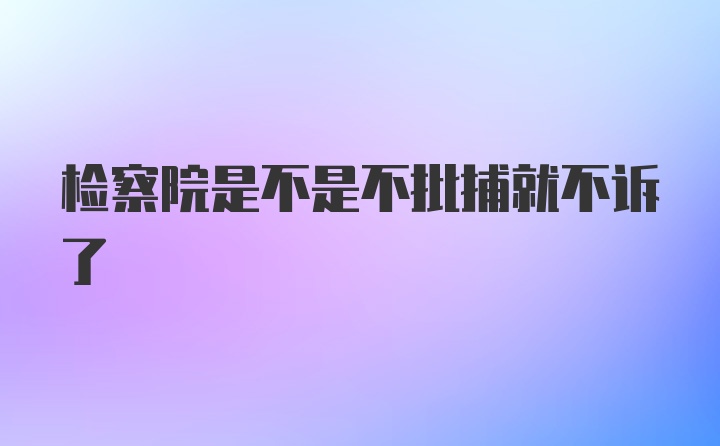 检察院是不是不批捕就不诉了