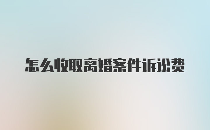 怎么收取离婚案件诉讼费