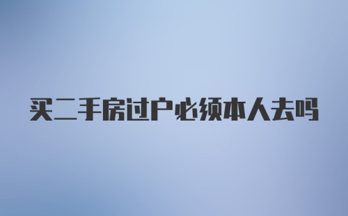 买二手房过户必须本人去吗