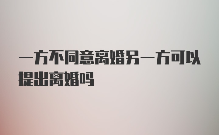 一方不同意离婚另一方可以提出离婚吗