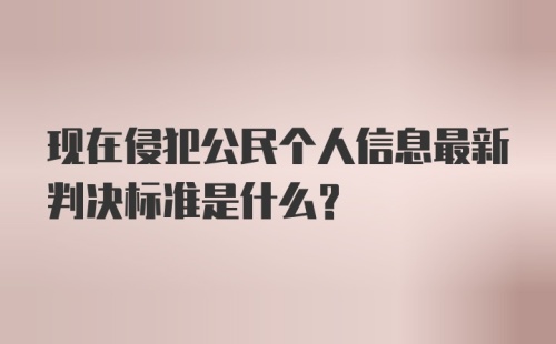 现在侵犯公民个人信息最新判决标准是什么？