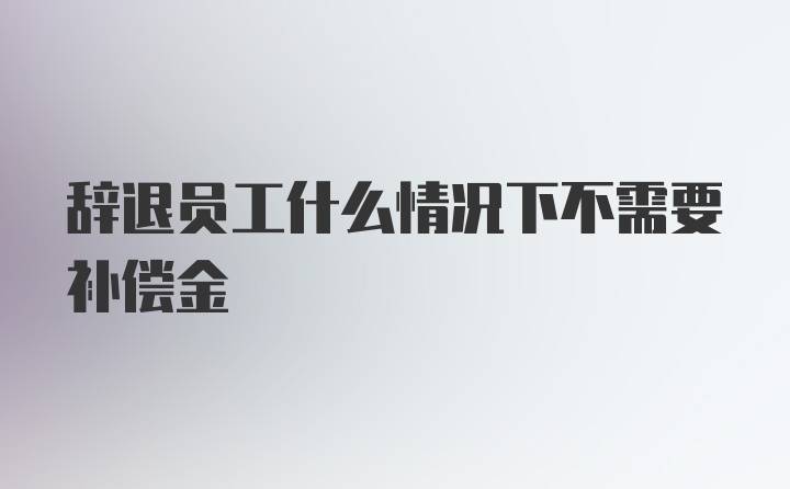 辞退员工什么情况下不需要补偿金