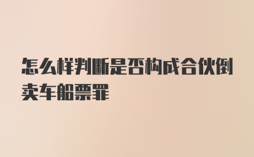 怎么样判断是否构成合伙倒卖车船票罪