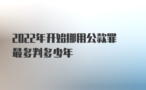 2022年开始挪用公款罪最多判多少年