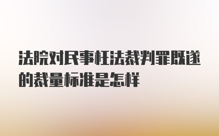 法院对民事枉法裁判罪既遂的裁量标准是怎样