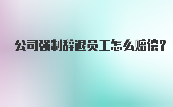 公司强制辞退员工怎么赔偿？