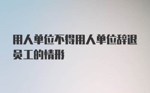 用人单位不得用人单位辞退员工的情形