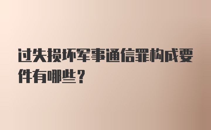 过失损坏军事通信罪构成要件有哪些？