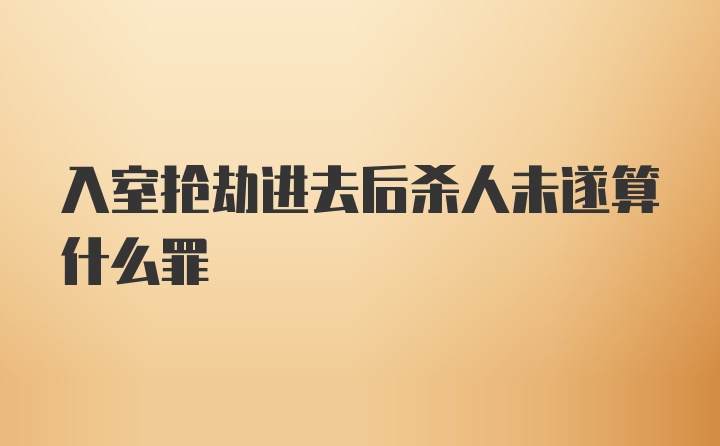 入室抢劫进去后杀人未遂算什么罪