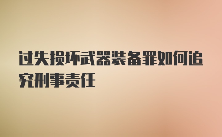 过失损坏武器装备罪如何追究刑事责任