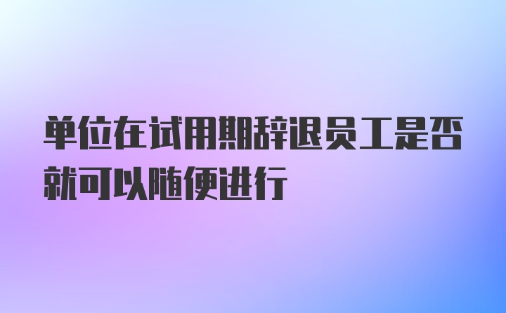 单位在试用期辞退员工是否就可以随便进行