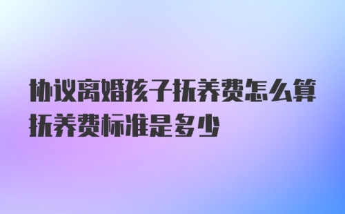 协议离婚孩子抚养费怎么算抚养费标准是多少