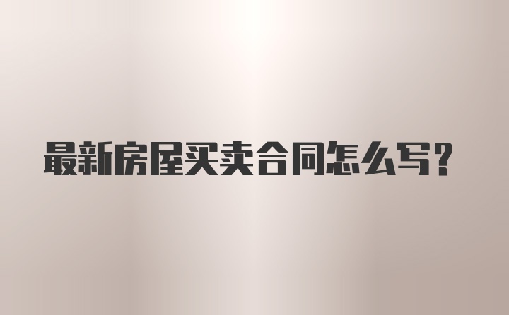 最新房屋买卖合同怎么写?