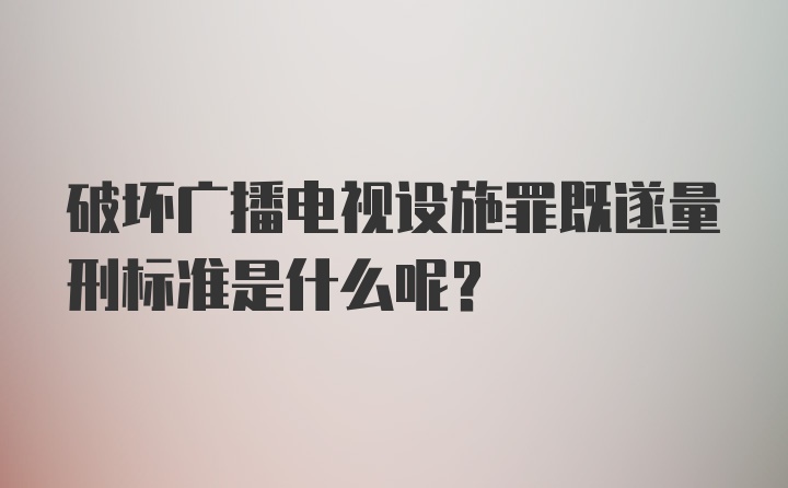 破坏广播电视设施罪既遂量刑标准是什么呢？