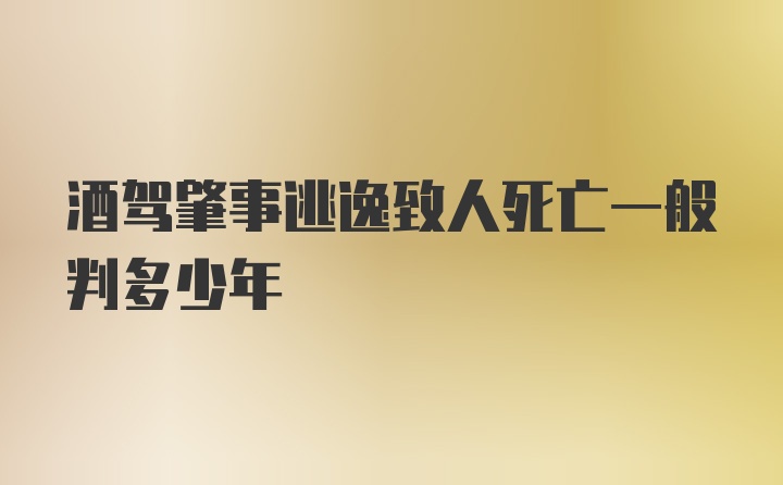 酒驾肇事逃逸致人死亡一般判多少年