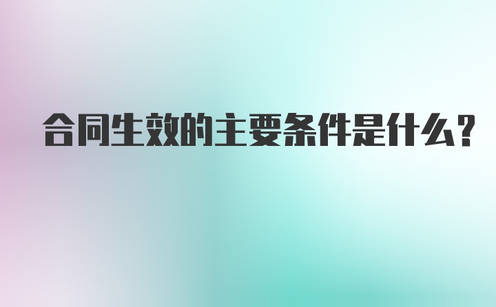 合同生效的主要条件是什么？