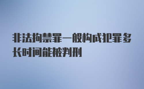 非法拘禁罪一般构成犯罪多长时间能被判刑