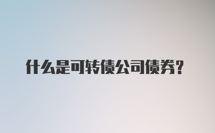 什么是可转债公司债券？