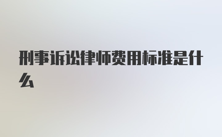 刑事诉讼律师费用标准是什么