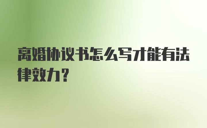 离婚协议书怎么写才能有法律效力？