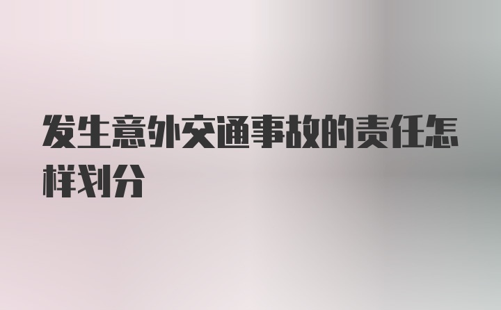 发生意外交通事故的责任怎样划分