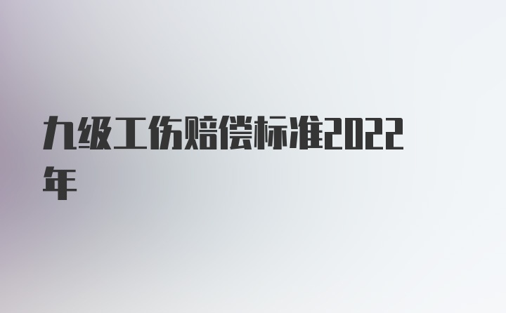 九级工伤赔偿标准2022年