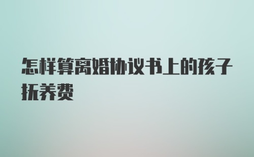 怎样算离婚协议书上的孩子抚养费