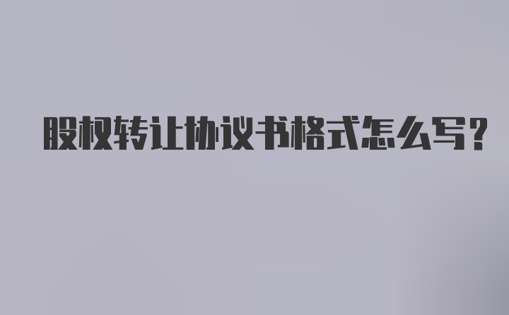 股权转让协议书格式怎么写？