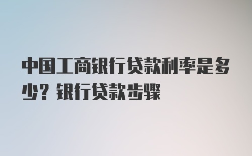 中国工商银行贷款利率是多少？银行贷款步骤