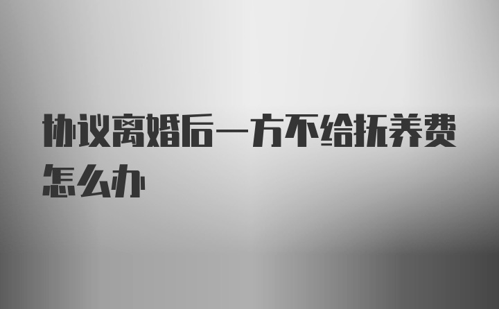 协议离婚后一方不给抚养费怎么办