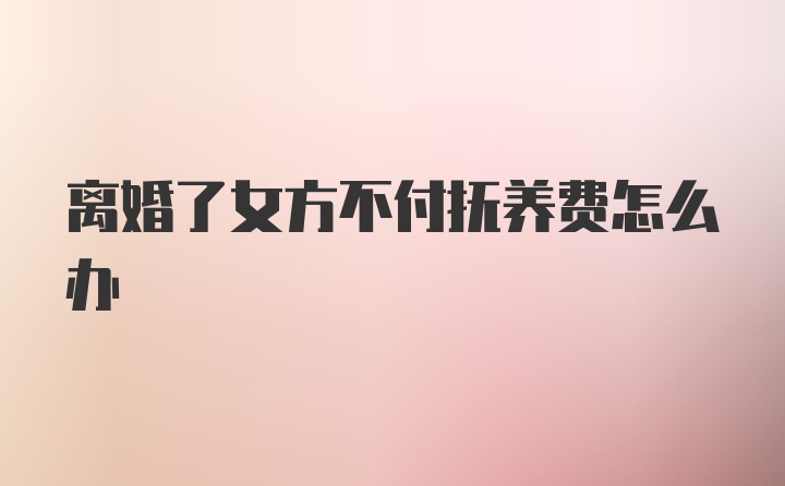 离婚了女方不付抚养费怎么办