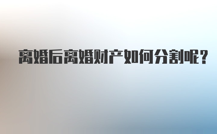 离婚后离婚财产如何分割呢？