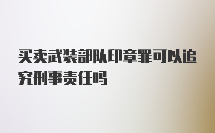 买卖武装部队印章罪可以追究刑事责任吗