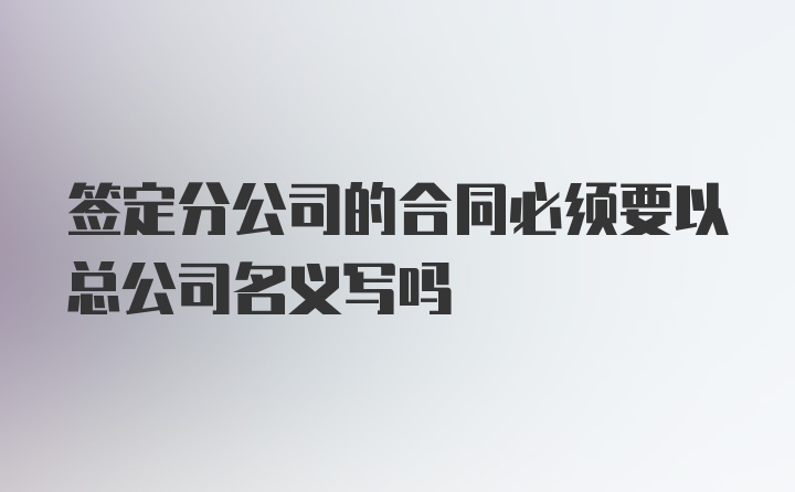 签定分公司的合同必须要以总公司名义写吗