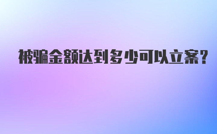 被骗金额达到多少可以立案?