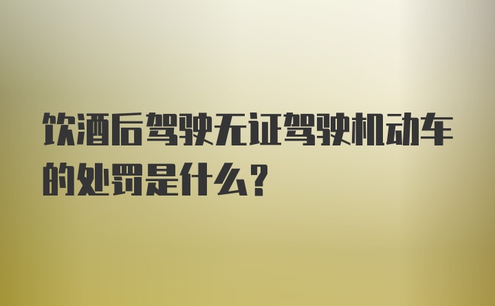 饮酒后驾驶无证驾驶机动车的处罚是什么？