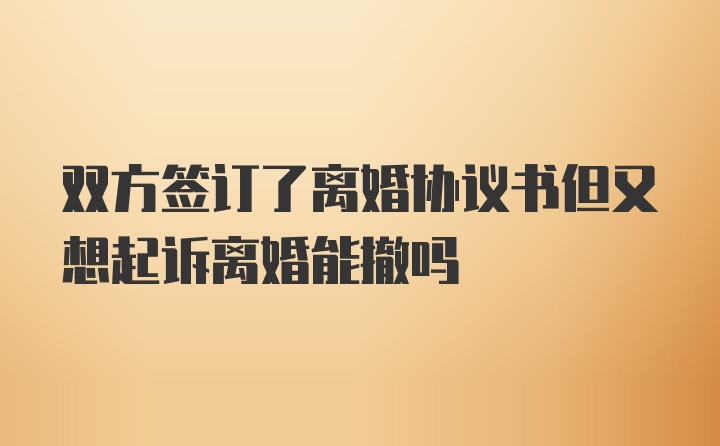 双方签订了离婚协议书但又想起诉离婚能撤吗