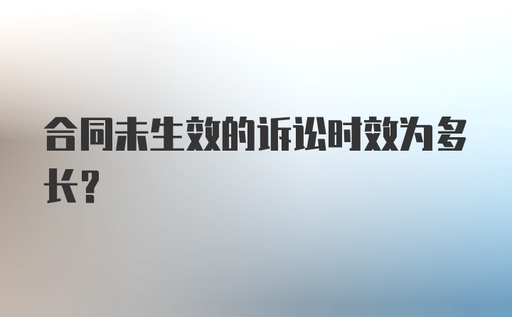 合同未生效的诉讼时效为多长？