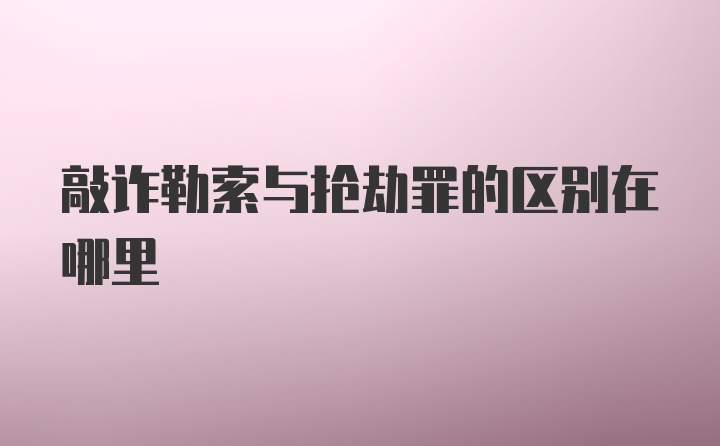 敲诈勒索与抢劫罪的区别在哪里