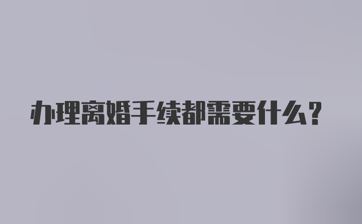 办理离婚手续都需要什么?