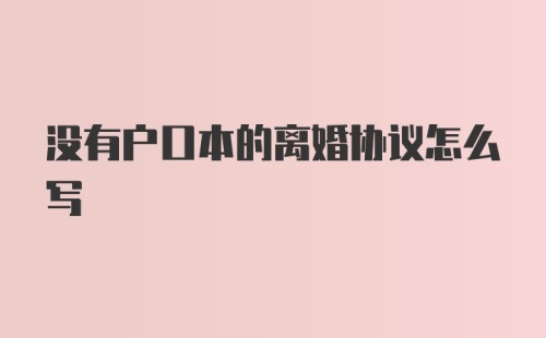 没有户口本的离婚协议怎么写